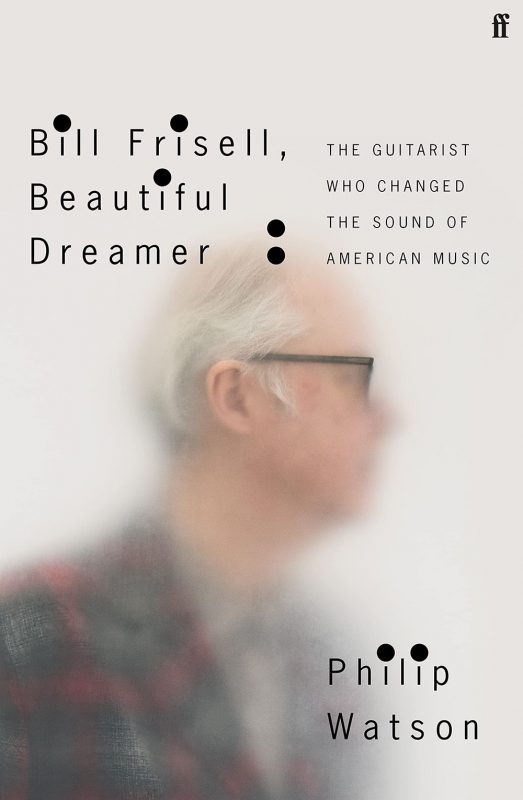 philip-watson:-bill-frisell,-beautiful-dreamer:-the-guitarist-who-changed-the-sound-of-american-music-(faber)